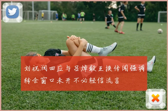 刘祝润回应与吕焯毅互换传闻强调转会窗口未开不必轻信流言
