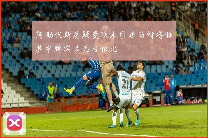 阿勒代斯质疑曼联未引进马特塔称其中锋实力无与伦比