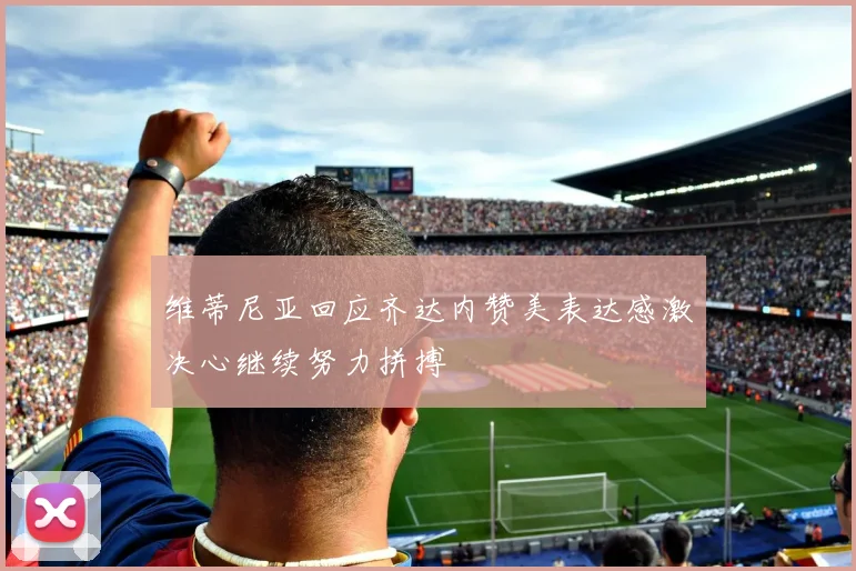 维蒂尼亚回应齐达内赞美表达感激决心继续努力拼搏