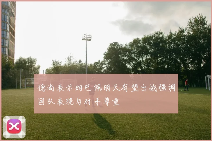 德尚表示姆巴佩明天有望出战强调团队表现与对手尊重
