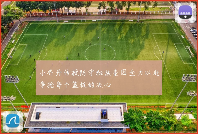 小乔丹传授防守秘诀奎因全力以赴争抢每个篮板的决心