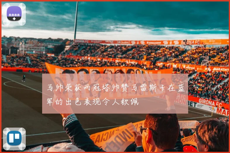 马帅荣获两冠塔帅赞马雷斯卡在蓝军的出色表现令人钦佩