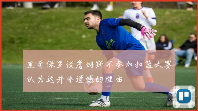 里奇保罗谈詹姆斯不参加扣篮大赛认为这并非遗憾的理由
