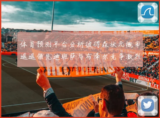 体育预测平台分析彼得森状元概率遥遥领先迪班萨与布泽尔竞争激烈
