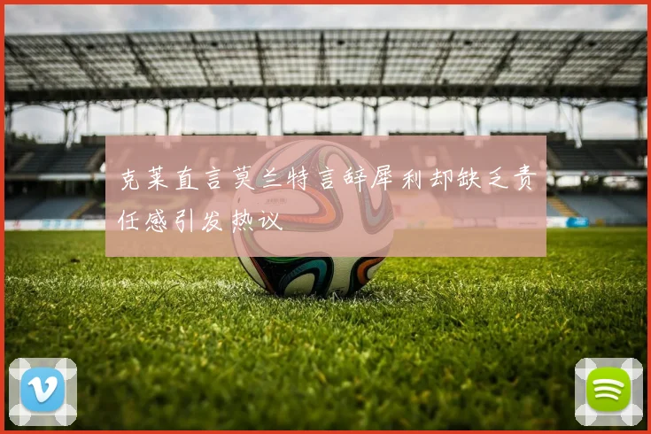 克莱直言莫兰特言辞犀利却缺乏责任感引发热议