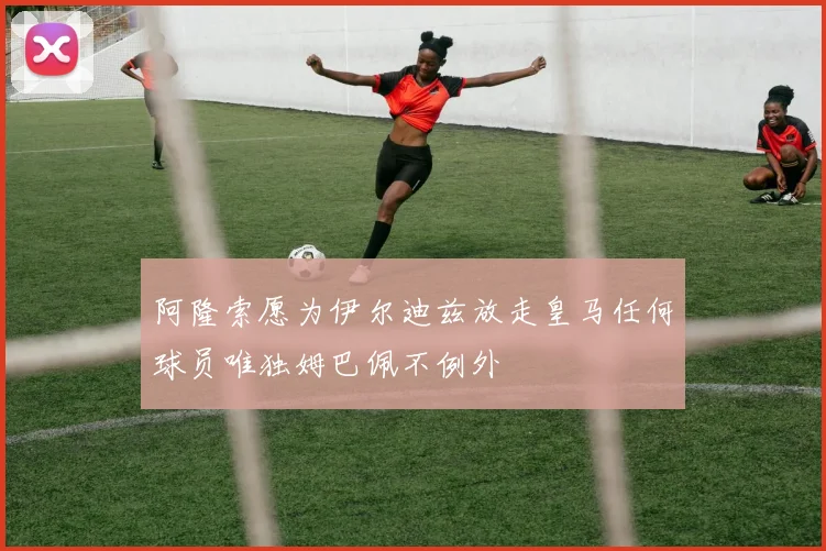 阿隆索愿为伊尔迪兹放走皇马任何球员唯独姆巴佩不例外