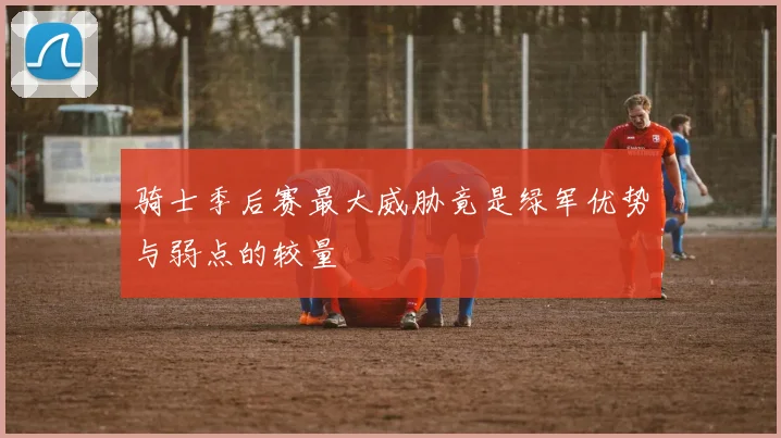 骑士季后赛最大威胁竟是绿军优势与弱点的较量
