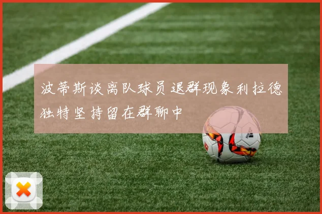 波蒂斯谈离队球员退群现象利拉德独特坚持留在群聊中