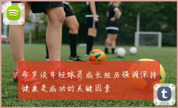 希罗谈年轻球员成长经历强调保持健康是成功的关键因素