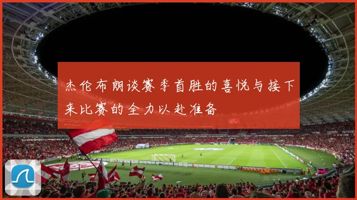 杰伦布朗谈赛季首胜的喜悦与接下来比赛的全力以赴准备