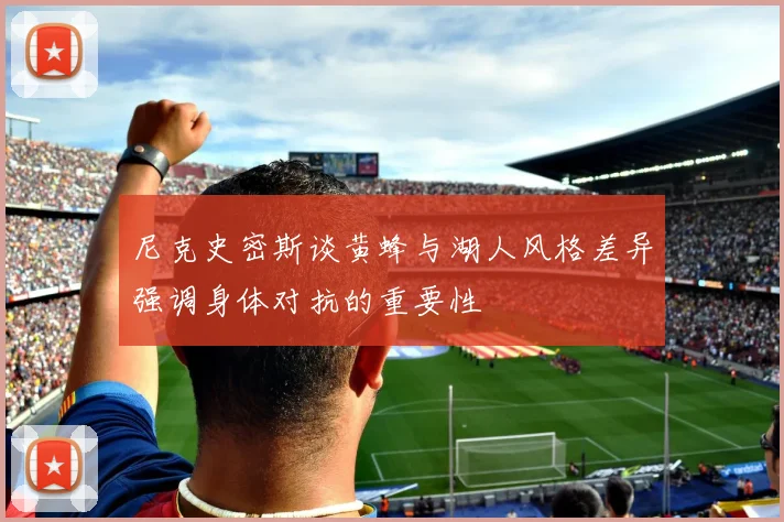 尼克史密斯谈黄蜂与湖人风格差异强调身体对抗的重要性