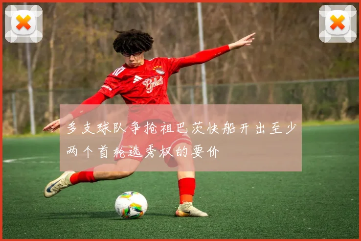 多支球队争抢祖巴茨快船开出至少两个首轮选秀权的要价
