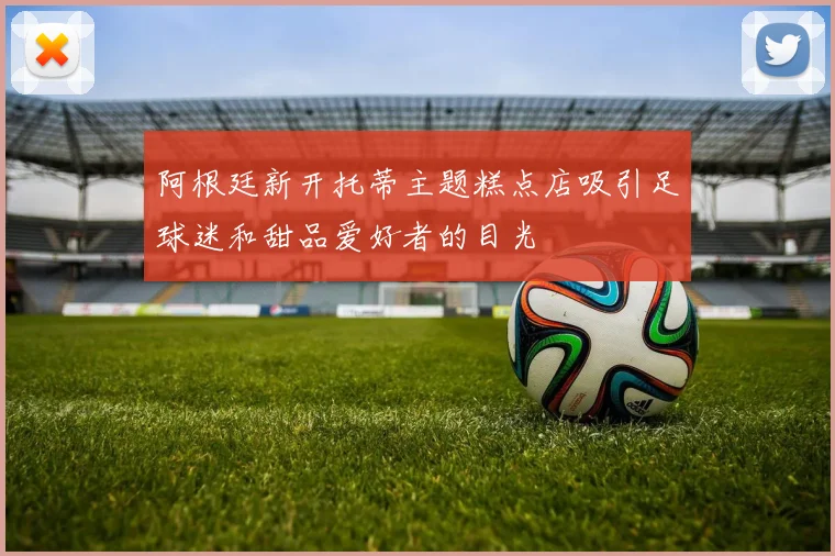 阿根廷新开托蒂主题糕点店吸引足球迷和甜品爱好者的目光