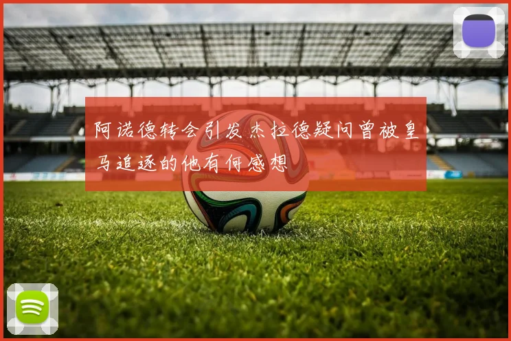 阿诺德转会引发杰拉德疑问曾被皇马追逐的他有何感想
