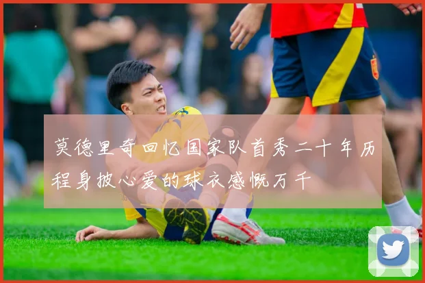 莫德里奇回忆国家队首秀二十年历程身披心爱的球衣感慨万千