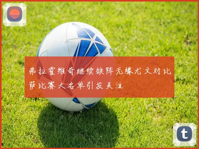 弗拉霍维奇继续缺阵无缘尤文对比萨比赛大名单引发关注