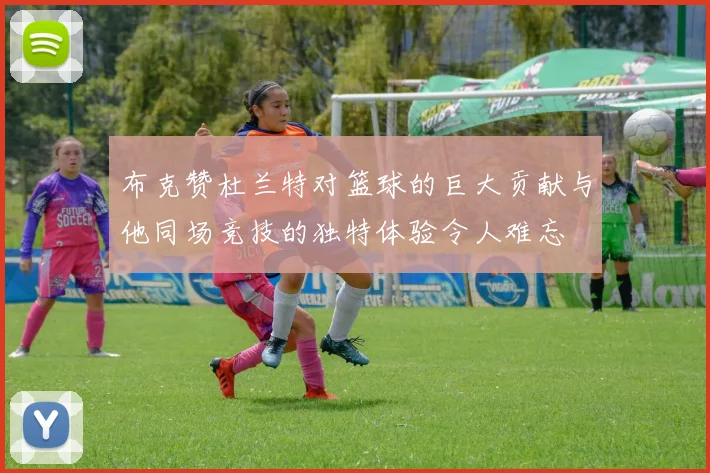 布克赞杜兰特对篮球的巨大贡献与他同场竞技的独特体验令人难忘