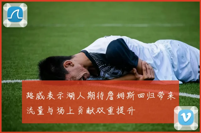 路威表示湖人期待詹姆斯回归带来流量与场上贡献双重提升