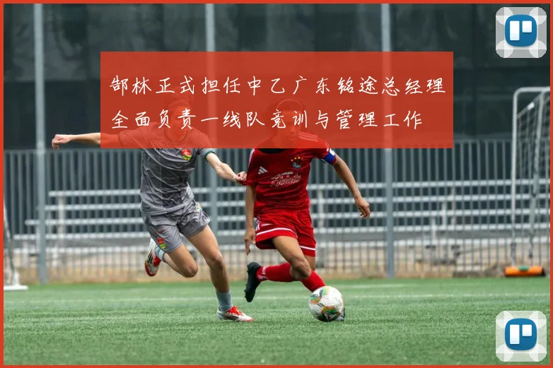 郜林正式担任中乙广东铭途总经理全面负责一线队竞训与管理工作