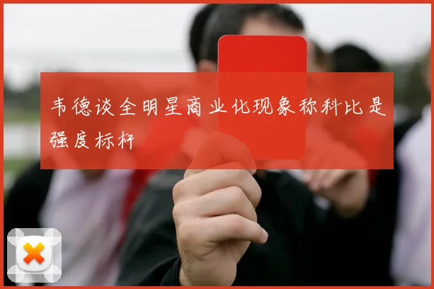 韦德谈全明星商业化现象称科比是强度标杆