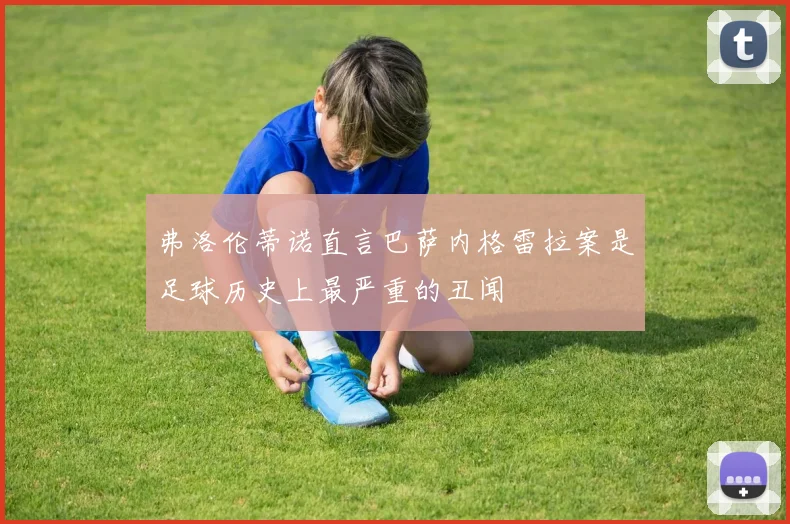 弗洛伦蒂诺直言巴萨内格雷拉案是足球历史上最严重的丑闻