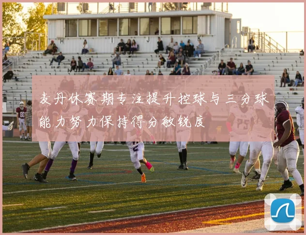 麦丹休赛期专注提升控球与三分球能力努力保持得分敏锐度