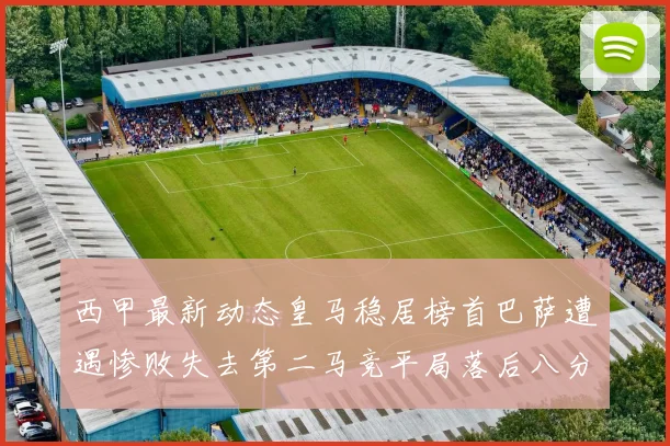 西甲最新动态皇马稳居榜首巴萨遭遇惨败失去第二马竞平局落后八分