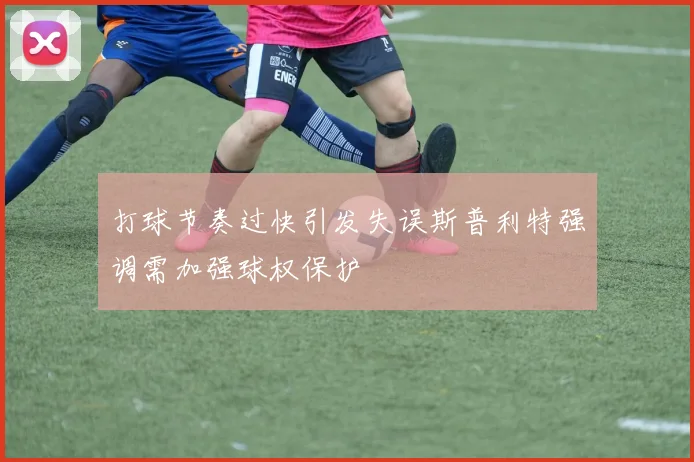 打球节奏过快引发失误斯普利特强调需加强球权保护