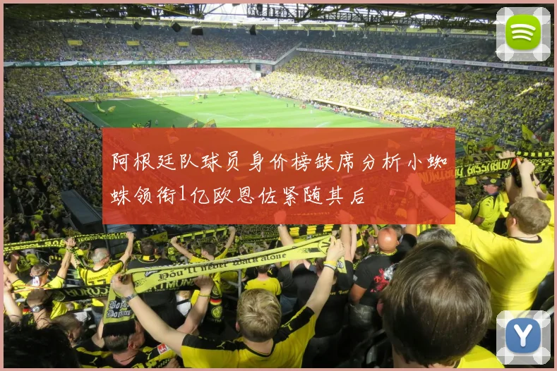 阿根廷队球员身价榜缺席分析小蜘蛛领衔1亿欧恩佐紧随其后