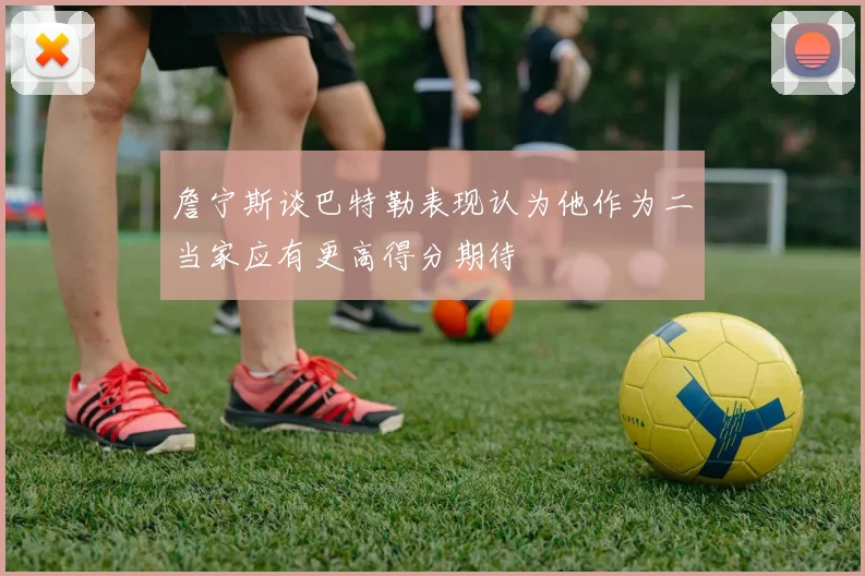 詹宁斯谈巴特勒表现认为他作为二当家应有更高得分期待