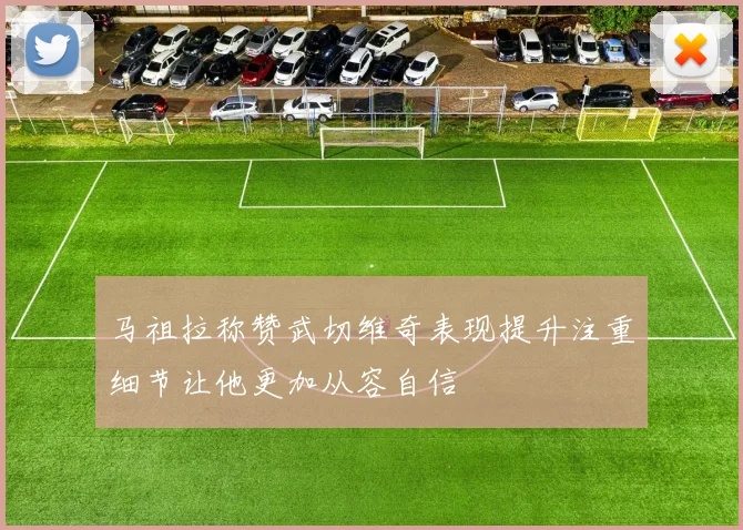 马祖拉称赞武切维奇表现提升注重细节让他更加从容自信