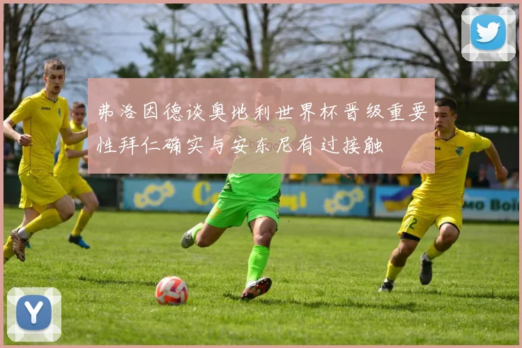 弗洛因德谈奥地利世界杯晋级重要性拜仁确实与安东尼有过接触