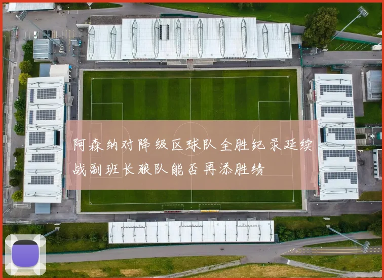 阿森纳对降级区球队全胜纪录延续战副班长狼队能否再添胜绩