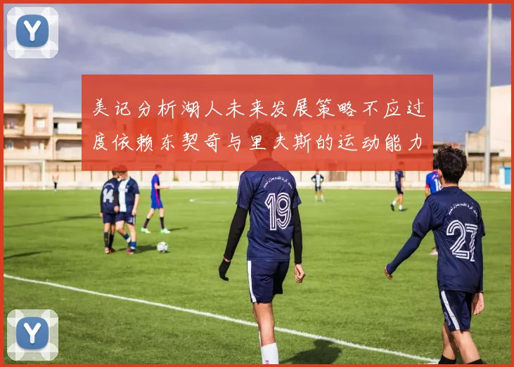 美记分析湖人未来发展策略不应过度依赖东契奇与里夫斯的运动能力不足