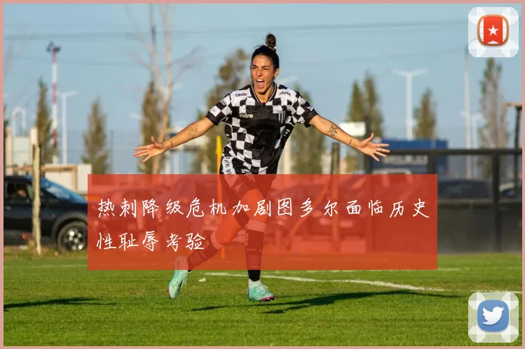 热刺降级危机加剧图多尔面临历史性耻辱考验
