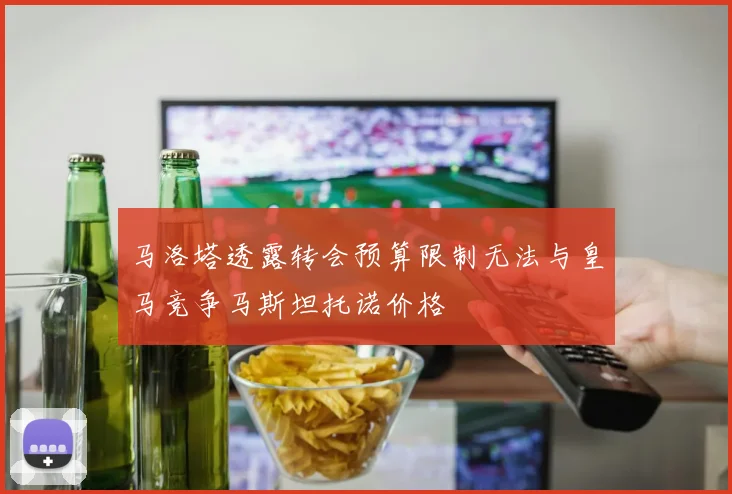 马洛塔透露转会预算限制无法与皇马竞争马斯坦托诺价格