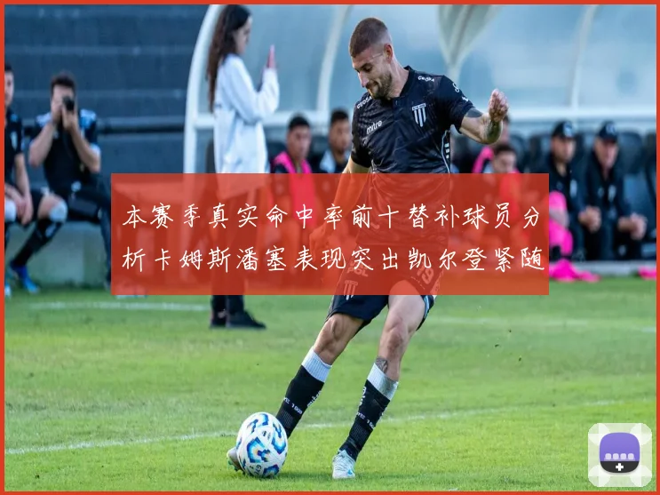 本赛季真实命中率前十替补球员分析卡姆斯潘塞表现突出凯尔登紧随其后