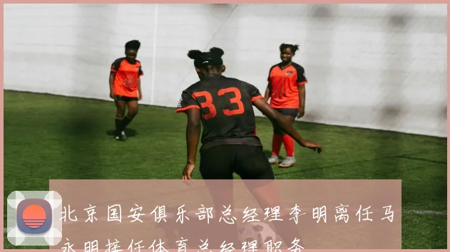 北京国安俱乐部总经理李明离任马永明接任体育总经理职务