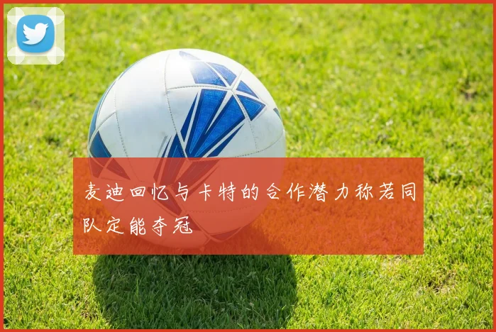 麦迪回忆与卡特的合作潜力称若同队定能夺冠