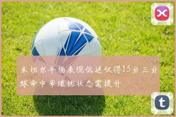 米切尔半场表现低迷仅得15分三分球命中率堪忧状态需提升