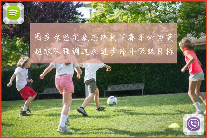 图多尔坚定表态热刺下赛季必为英超球队强调追求进步而非保级目标